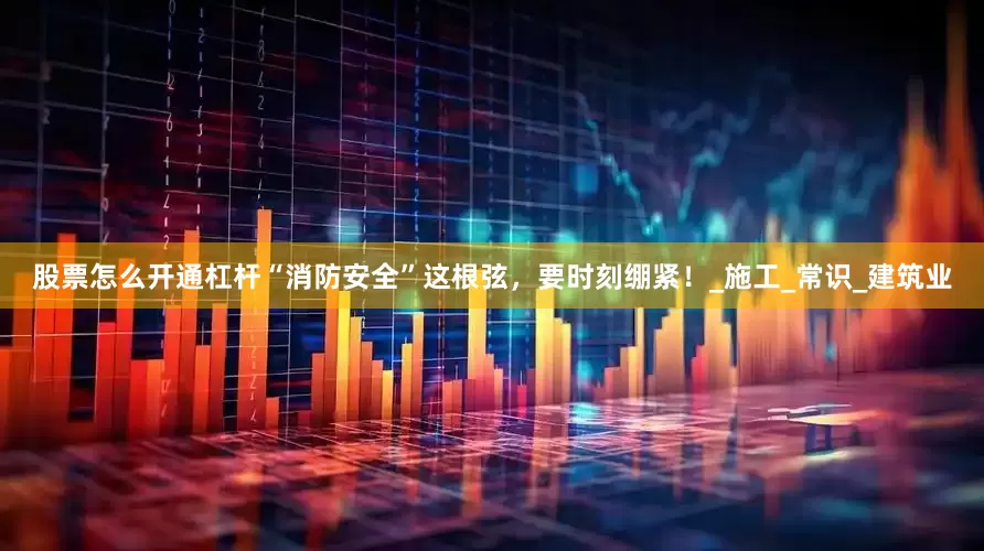 股票怎么开通杠杆“消防安全”这根弦，要时刻绷紧！_施工_常识_建筑业