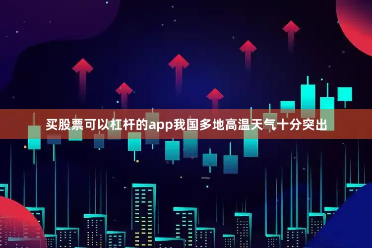 买股票可以杠杆的app我国多地高温天气十分突出