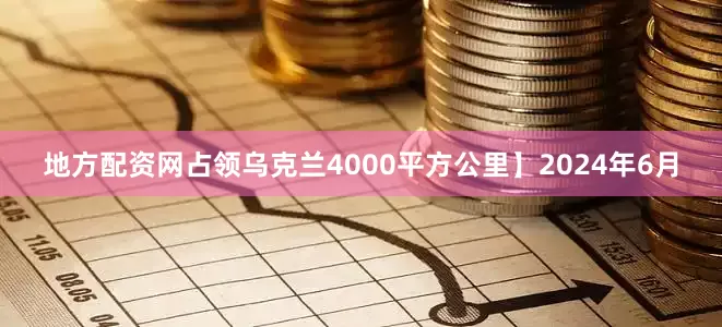 地方配资网占领乌克兰4000平方公里】2024年6月
