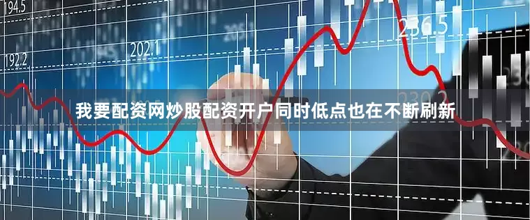 我要配资网炒股配资开户同时低点也在不断刷新