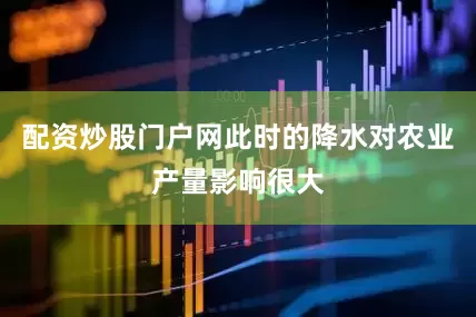配资炒股门户网此时的降水对农业产量影响很大