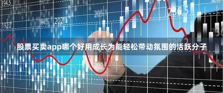 股票买卖app哪个好用成长为能轻松带动氛围的活跃分子