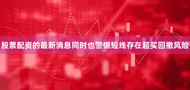 股票配资的最新消息同时也警惕短线存在超买回撤风险