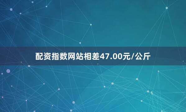 配资指数网站相差47.00元/公斤
