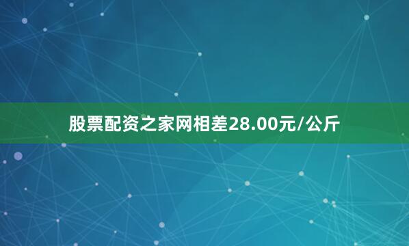 股票配资之家网相差28.00元/公斤