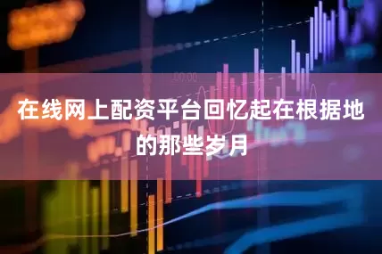 在线网上配资平台回忆起在根据地的那些岁月
