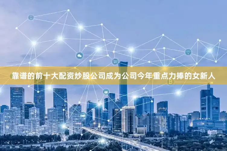 靠谱的前十大配资炒股公司成为公司今年重点力捧的女新人