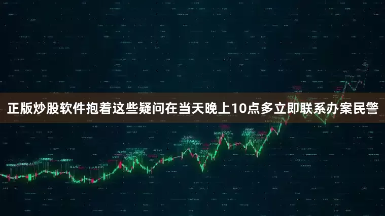 正版炒股软件抱着这些疑问在当天晚上10点多立即联系办案民警