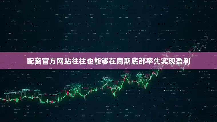 配资官方网站往往也能够在周期底部率先实现盈利