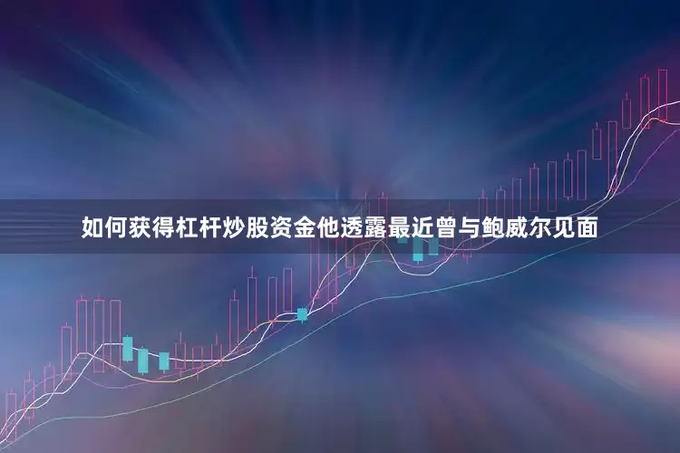 如何获得杠杆炒股资金他透露最近曾与鲍威尔见面