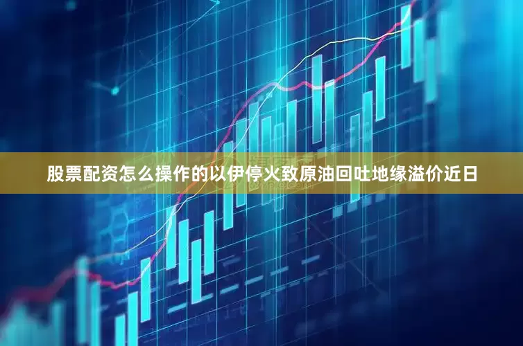 股票配资怎么操作的　　以伊停火致原油回吐地缘溢价　　近日