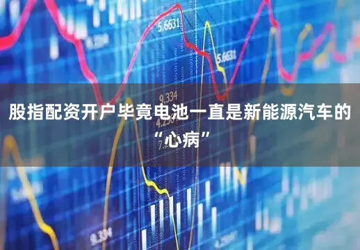 股指配资开户毕竟电池一直是新能源汽车的“心病”