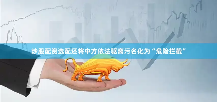 炒股配资选配还将中方依法驱离污名化为“危险拦截”