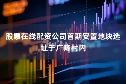 股票在线配资公司首期安置地块选址于广隆村内