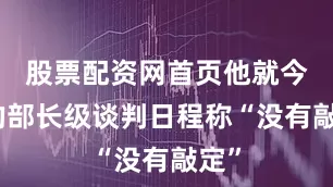 股票配资网首页他就今后的部长级谈判日程称“没有敲定”