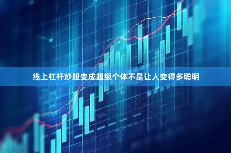 线上杠杆炒股变成超级个体不是让人变得多聪明