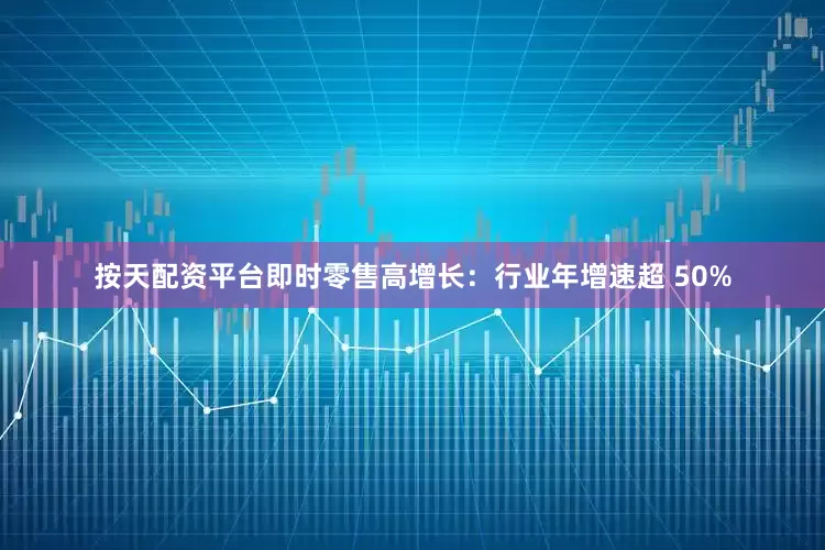 按天配资平台即时零售高增长：行业年增速超 50%