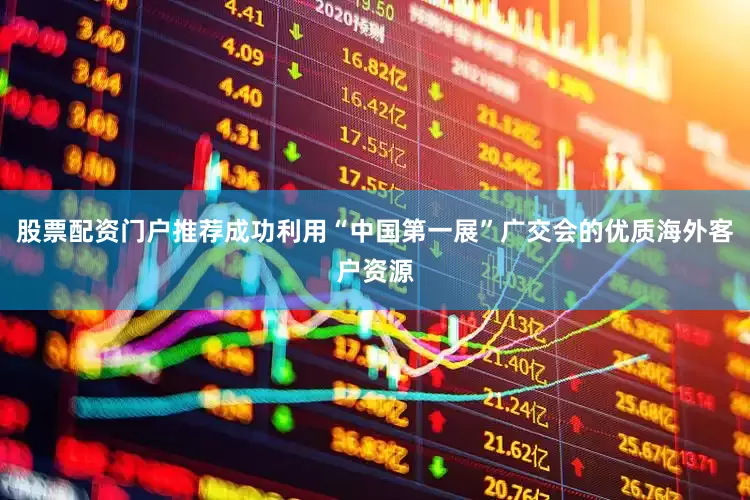 股票配资门户推荐成功利用“中国第一展”广交会的优质海外客户资源