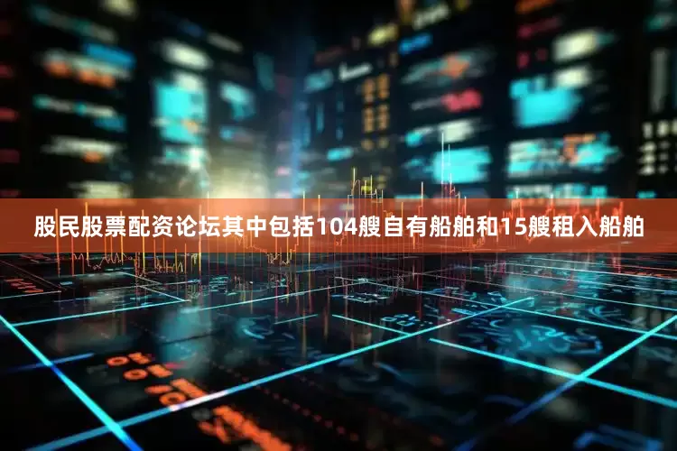 股民股票配资论坛其中包括104艘自有船舶和15艘租入船舶