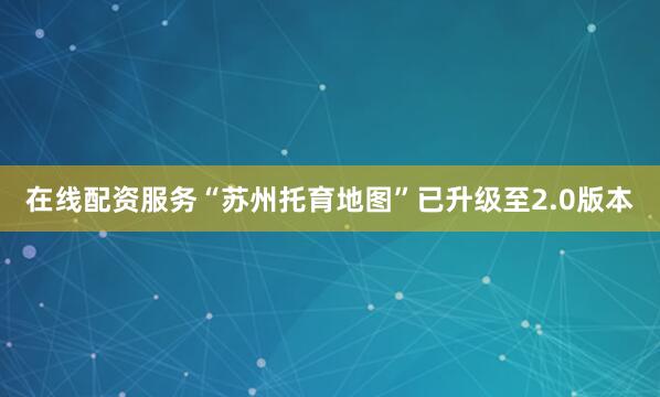 在线配资服务“苏州托育地图”已升级至2.0版本