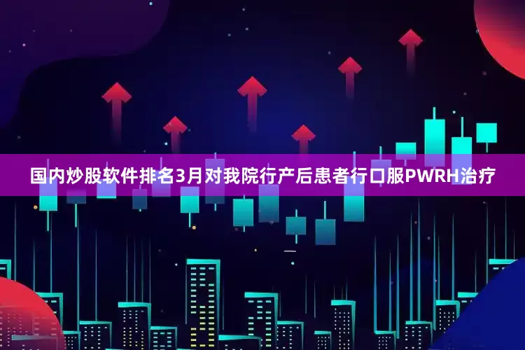 国内炒股软件排名3月对我院行产后患者行口服PWRH治疗