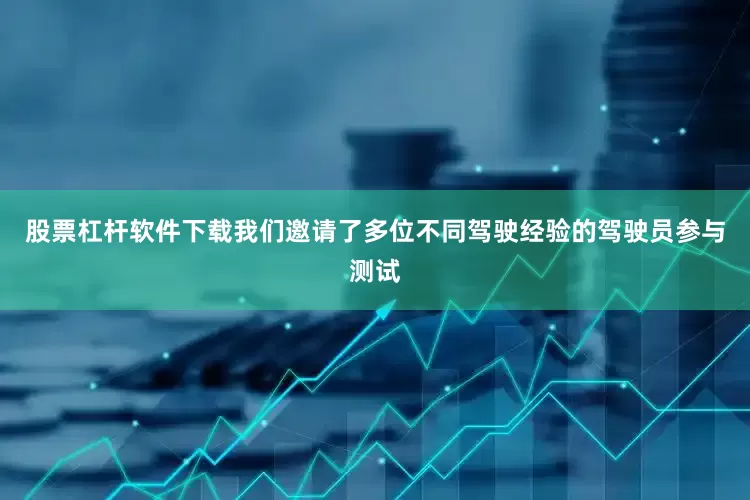 股票杠杆软件下载我们邀请了多位不同驾驶经验的驾驶员参与测试