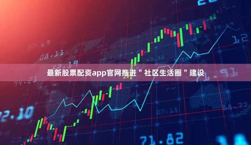 最新股票配资app官网推进＂社区生活圈＂建设