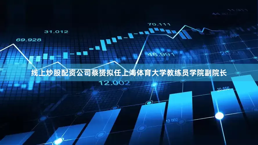 线上炒股配资公司蔡赟拟任上海体育大学教练员学院副院长