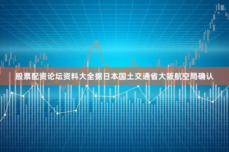 股票配资论坛资料大全据日本国土交通省大阪航空局确认