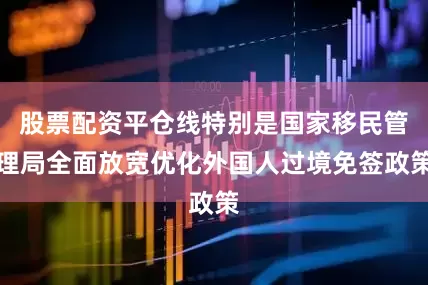 股票配资平仓线特别是国家移民管理局全面放宽优化外国人过境免签政策