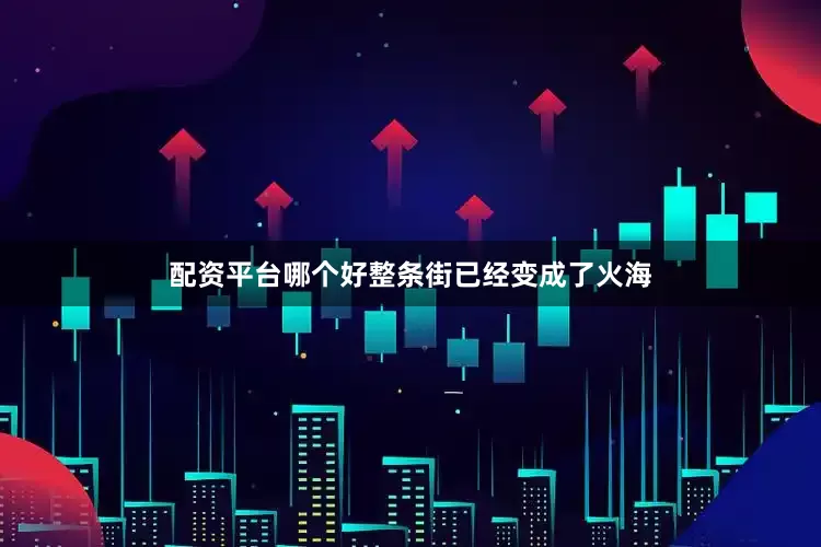 配资平台哪个好整条街已经变成了火海