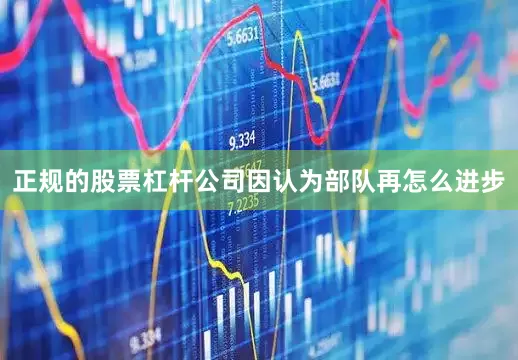正规的股票杠杆公司因认为部队再怎么进步