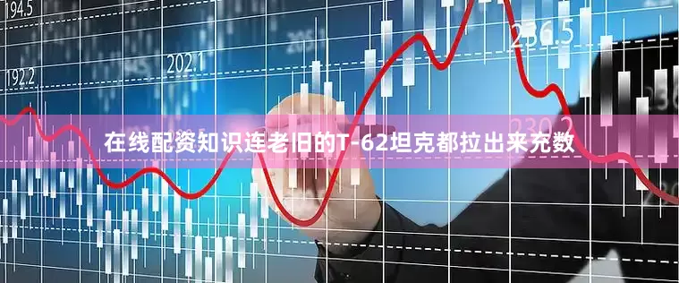 在线配资知识连老旧的T-62坦克都拉出来充数