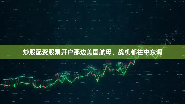 炒股配资股票开户那边美国航母、战机都往中东调