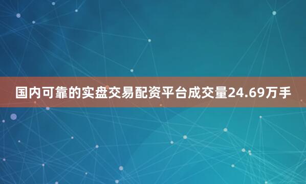 国内可靠的实盘交易配资平台成交量24.69万手
