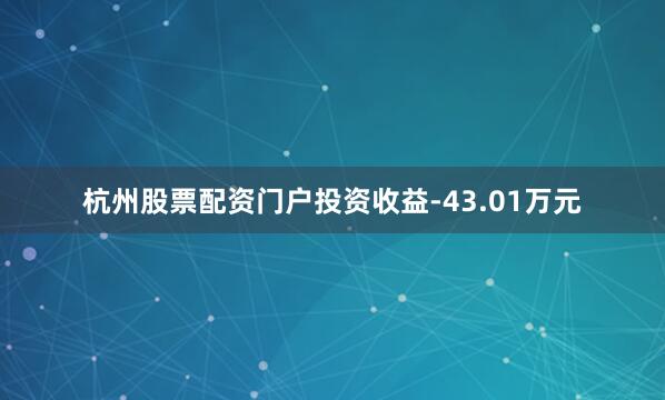 杭州股票配资门户投资收益-43.01万元