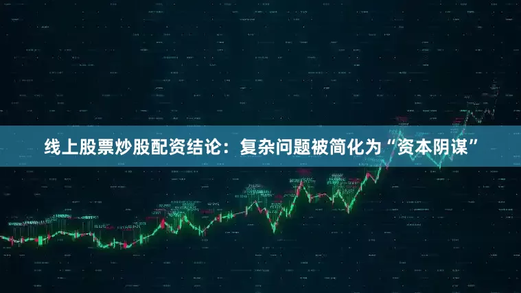 线上股票炒股配资结论：复杂问题被简化为“资本阴谋”