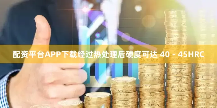 配资平台APP下载经过热处理后硬度可达 40 - 45HRC