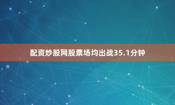 配资炒股网股票场均出战35.1分钟