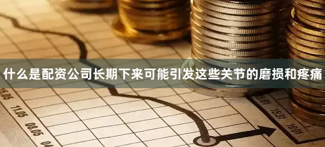 什么是配资公司长期下来可能引发这些关节的磨损和疼痛