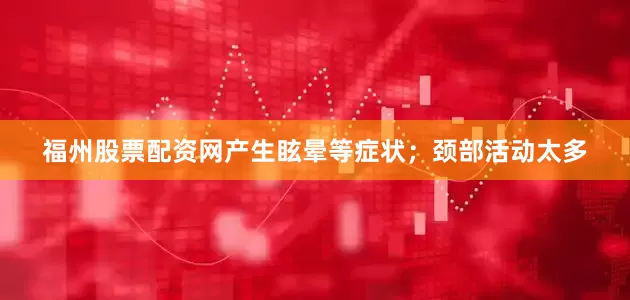 福州股票配资网产生眩晕等症状；颈部活动太多