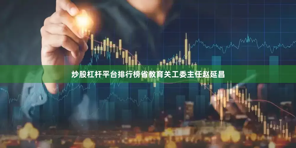 炒股杠杆平台排行榜省教育关工委主任赵延昌