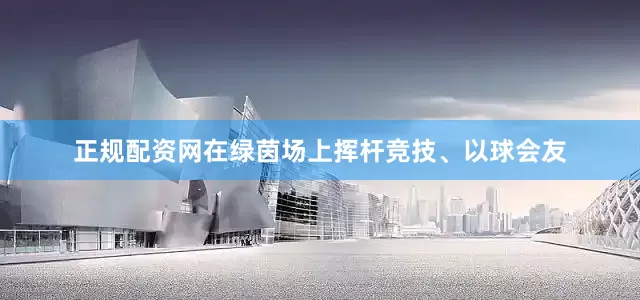 正规配资网在绿茵场上挥杆竞技、以球会友