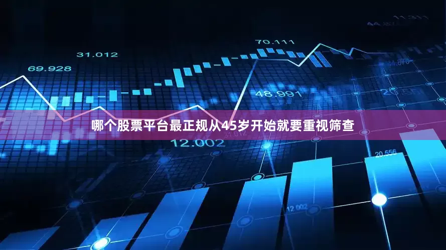 哪个股票平台最正规从45岁开始就要重视筛查