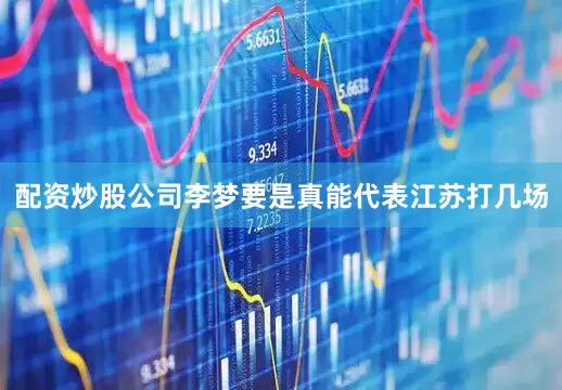 配资炒股公司李梦要是真能代表江苏打几场