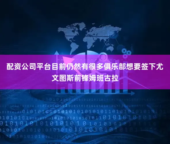 配资公司平台目前仍然有很多俱乐部想要签下尤文图斯前锋姆班古拉