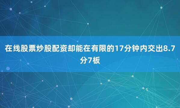 在线股票炒股配资却能在有限的17分钟内交出8.7分7板