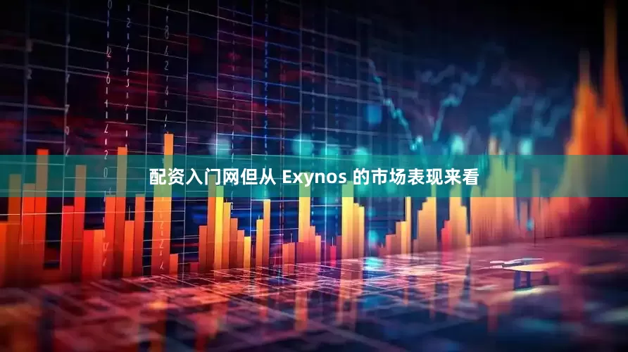 配资入门网但从 Exynos 的市场表现来看