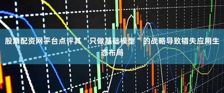 股票配资网平台点评其＂只做基础模型＂的战略导致错失应用生态布局