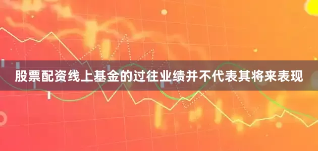 股票配资线上基金的过往业绩并不代表其将来表现